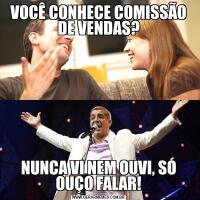 VOCÊ CONHECE COMISSÃO DE VENDAS?NUNCA VI NEM OUVI, SÓ OUÇO FALAR!