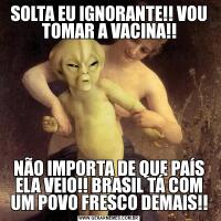 SOLTA EU IGNORANTE!! VOU TOMAR A VACINA!!NÃO IMPORTA DE QUE PAÍS ELA VEIO!! BRASIL TÁ COM UM POVO FRESCO DEMAIS!!