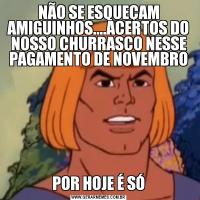 NÃO SE ESQUEÇAM AMIGUINHOS....ACERTOS DO NOSSO CHURRASCO NESSE PAGAMENTO DE NOVEMBROPOR HOJE É SÓ
