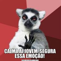 CALMA AÍ JOVEM, SEGURA ESSA EMOÇÃO! 