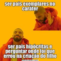 ser pais exemplares no caráterser pais hipócritas e perguntar onde foi que errou na criação do filho