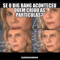 SE O BIG BANG ACONTEÇEU QUEM CRIOU AS PARTICULAS?