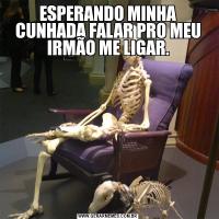 ESPERANDO MINHA CUNHADA FALAR PRO MEU IRMÃO ME LIGAR.