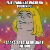 FALEI PARA NÃO VOTAR NO LOUKINHO!AGORA SÓ FALTA UM ANO E MEIO!!!
