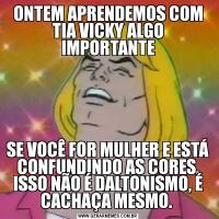 ONTEM APRENDEMOS COM TIA VICKY ALGO IMPORTANTESE VOCÊ FOR MULHER E ESTÁ CONFUNDINDO AS CORES, ISSO NÃO É DALTONISMO, É CACHAÇA MESMO. 