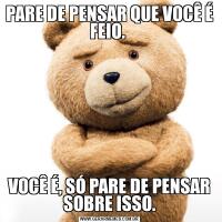 PARE DE PENSAR QUE VOCÊ É FEIO. VOCÊ É, SÓ PARE DE PENSAR SOBRE ISSO.
