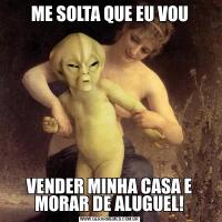 ME SOLTA QUE EU VOUVENDER MINHA CASA E MORAR DE ALUGUEL!