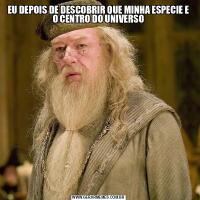 EU DEPOIS DE DESCOBRIR QUE MINHA ESPECIE E O CENTRO DO UNIVERSO