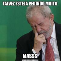 TALVEZ ESTEJA PEDINDO MUITOMASSS