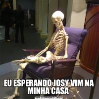 EU ESPERANDO JOSY VIM NA MINHA CASA 