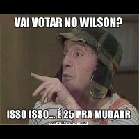 VAI VOTAR NO WILSON?ISSO ISSO... É 25 PRA MUDARR