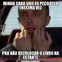 MINHA CARA QDO EU PEÇO PELA ENÉSIMA VEZPRA NÃO RECOLOCAR O LIVRO NA ESTANTE
