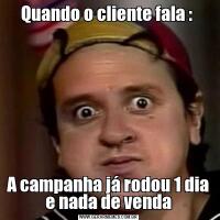 Quando o cliente fala : A campanha já rodou 1 dia e nada de venda