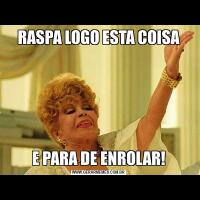 RASPA LOGO ESTA COISAE PARA DE ENROLAR!