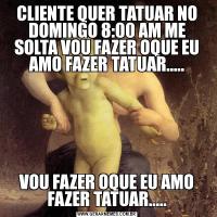 CLIENTE QUER TATUAR NO DOMINGO 8:00 AM ME SOLTA VOU FAZER OQUE EU AMO FAZER TATUAR.....VOU FAZER OQUE EU AMO FAZER TATUAR.....