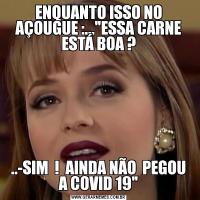 ENQUANTO ISSO NO AÇOUGUE :...