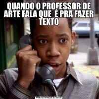 QUANDO O PROFESSOR DE ARTE FALA QUE  É PRA FAZER TEXTO