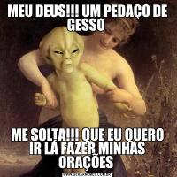 MEU DEUS!!! UM PEDAÇO DE GESSO ME SOLTA!!! QUE EU QUERO IR LÁ FAZER MINHAS ORAÇÕES 