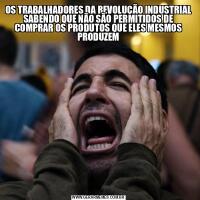 OS TRABALHADORES DA REVOLUÇÃO INDUSTRIAL SABENDO QUE NÃO SÃO PERMITIDOS DE COMPRAR OS PRODUTOS QUE ELES MESMOS PRODUZEM