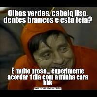 Olhos verdes, cabelo liso, dentes brancos e está feia?É muito prosa... experimente acordar 1 dia com a minha cara kkk