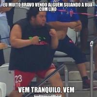 EU MUITO BRAVO VENDO ALGUÉM SUJANDO A RUA COM LIXOVEM TRANQUILO, VEM  