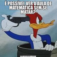 É POSSÍVEL VER A AULA DE MATEMÁTICA SEM SE MATAR?