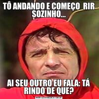 TÔ ANDANDO E COMEÇO  RIR SOZINHO...AI SEU OUTRO EU FALA: TÁ RINDO DE QUE?
