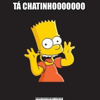 TÁ CHATINHOOOOOOO