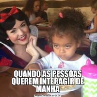 QUANDO AS PESSOAS QUEREM INTERAGIR DE MANHÃ