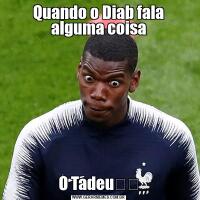 Quando o Diab fala alguma coisaO Tadeu☝️