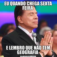 EU QUANDO CHEGA SEXTA FEIRA E LEMBRO QUE NÃO TEM GEOGRAFIA 