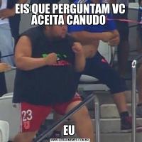 EIS QUE PERGUNTAM VC ACEITA CANUDO EU 