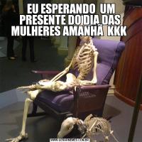  EU ESPERANDO  UM PRESENTE DO DIA DAS MULHERES AMANHÃ  KKK 