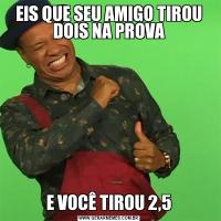 EIS QUE SEU AMIGO TIROU DOIS NA PROVAE VOCÊ TIROU 2,5