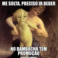 ME SOLTA, PRECISO IR BEBERNO BAMBUCHA TEM PROMOÇÃO