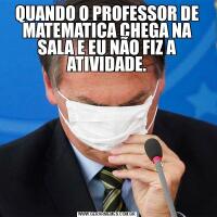 QUANDO O PROFESSOR DE MATEMATICA CHEGA NA SALA E EU NÃO FIZ A ATIVIDADE.