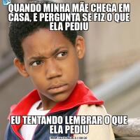 QUANDO MINHA MÃE CHEGA EM CASA, E PERGUNTA SE FIZ O QUE ELA PEDIUEU TENTANDO LEMBRAR O QUE ELA PEDIU