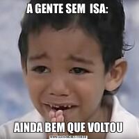 A GENTE SEM  ISA: AINDA BEM QUE VOLTOU