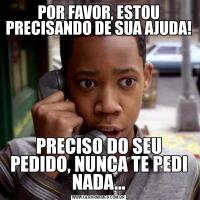 POR FAVOR, ESTOU PRECISANDO DE SUA AJUDA!PRECISO DO SEU PEDIDO, NUNCA TE PEDI NADA...