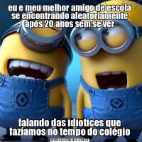 eu e meu melhor amigo de escola se encontrando aleatoriamente após 20 anos sem se verfalando das idiotices que fazíamos no tempo do colégio