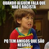QUANDO ALGUÉM FALA QUE NÃO É RACISTA PQ TEM AMIGOS QUE SÃO NEGROS