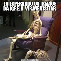 EU ESPERANDO OS IRMÃOS DA IGREJA  VIR ME VISITAR 