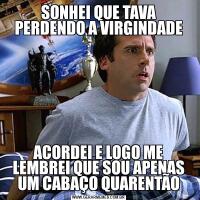 SONHEI QUE TAVA PERDENDO A VIRGINDADEACORDEI E LOGO ME LEMBREI QUE SOU APENAS UM CABAÇO QUARENTÃO