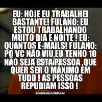 EU: HOJE EU TRABALHEI BASTANTE! FULANO: EU ESTOU TRABALHANDO MUITO DIA E NOITE ! EU: QUANTOS E-MAILS! FULANO: PQ VC NÃO VIU,EU TENHO 10 MIL EMAILS! NÃO SEJA ESTA PESSOA ,QUE QUER SER O MÁXIMO EM TUDO ! AS PESSOAS REPUDIAM ISSO ! 