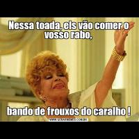 Nessa toada, els vão comer o vosso rabo,bando de frouxos do caralho !