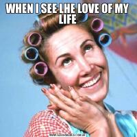 WHEN I SEE LHE LOVE OF MY LIFE