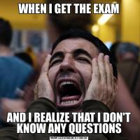 WHEN I GET THE EXAMAND I REALIZE THAT I DON'T KNOW ANY QUESTIONS