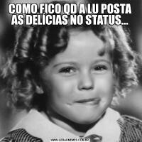 COMO FICO QD A LU POSTA AS DELÍCIAS NO STATUS...