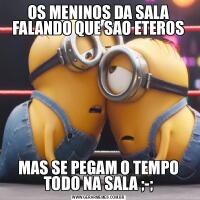 OS MENINOS DA SALA FALANDO QUE SAO ETEROSMAS SE PEGAM O TEMPO TODO NA SALA ;-;