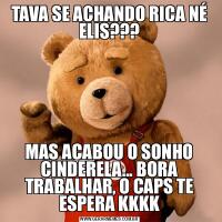 TAVA SE ACHANDO RICA NÉ ELIS???MAS ACABOU O SONHO CINDERELA... BORA TRABALHAR, O CAPS TE ESPERA KKKK